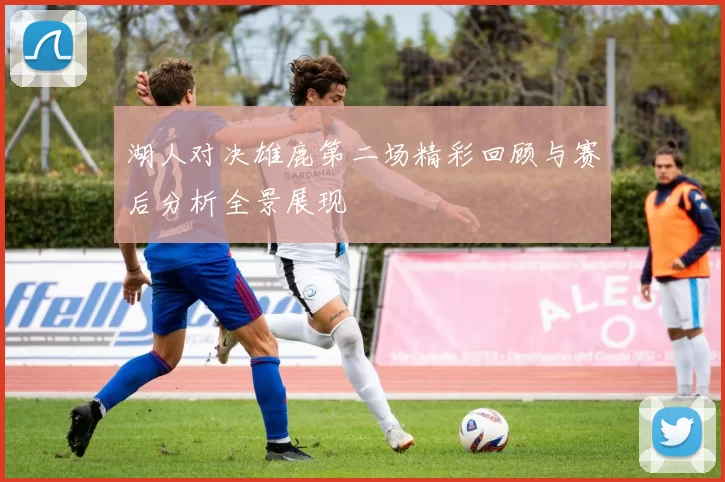 湖人对决雄鹿第二场精彩回顾与赛后分析全景展现