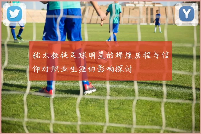 犹太教徒足球明星的辉煌历程与信仰对职业生涯的影响探讨