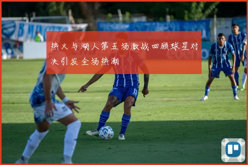 热火与湖人第五场激战回顾球星对决引发全场热潮