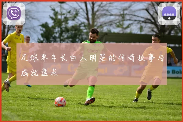 足球界年长白人明星的传奇故事与成就盘点