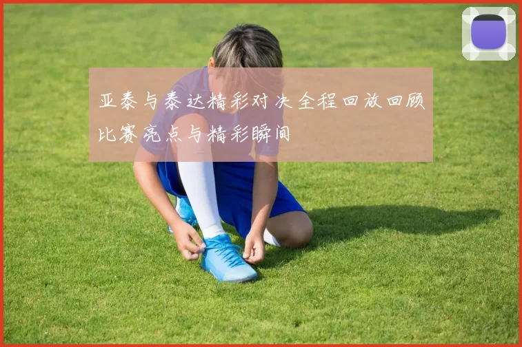 亚泰与泰达精彩对决全程回放回顾比赛亮点与精彩瞬间