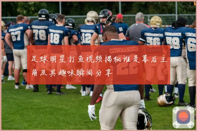 足球明星打鱼视频揭秘谁是幕后主角及其趣味瞬间分享