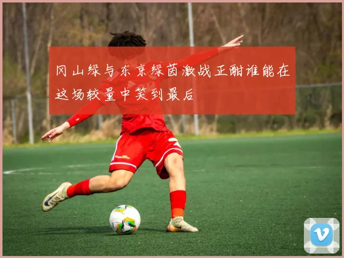 冈山绿与东京绿茵激战正酣谁能在这场较量中笑到最后