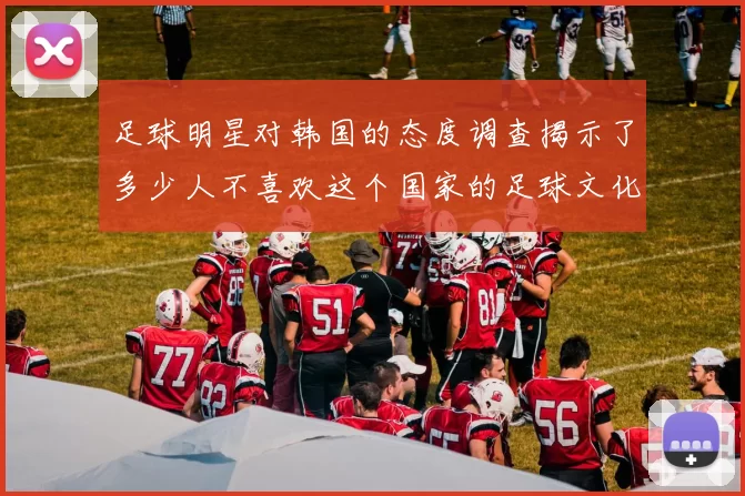 足球明星对韩国的态度调查揭示了多少人不喜欢这个国家的足球文化