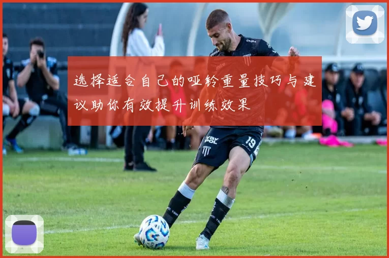 选择适合自己的哑铃重量技巧与建议助你有效提升训练效果