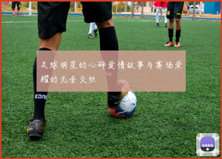 足球明星的心碎爱情故事与赛场荣耀的无奈交织