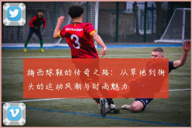 梅西球鞋的传奇之路：从草地到街头的运动风潮与时尚魅力